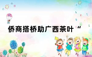 侨商搭桥助广西茶叶“出海” 力拓东盟市场