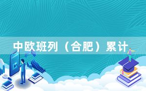 中欧班列（合肥）累计开行破4000列