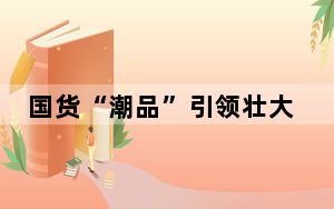 国货“潮品”引领壮大新型消费