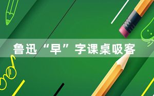 鲁迅“早”字课桌吸客 家校距离百余米为何还迟到？