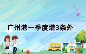 广州港一季度增3条外贸班轮航线