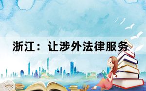 浙江：让涉外法律服务护航企业“出海”