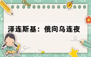 泽连斯基：俄向乌连夜发射40枚导弹和40架无人机