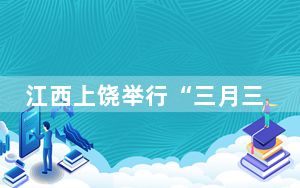江西上饶举行“三月三”民族文化系列活动 传承弘扬优秀民族文化