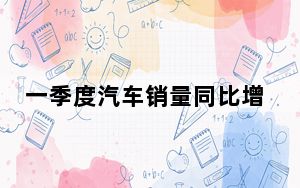 一季度汽车销量同比增长10.6% 新能源汽车国内销量同比增长33.3%