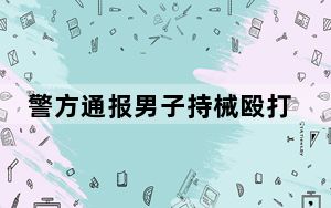 警方通报男子持械殴打交警协勤人员：已被控制