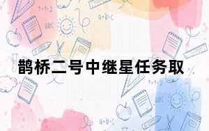 鹊桥二号中继星任务取得圆满成功