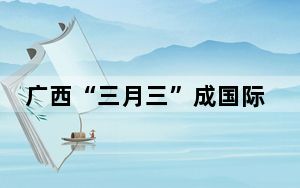 广西“三月三”成国际派对 中外游客潮玩非遗