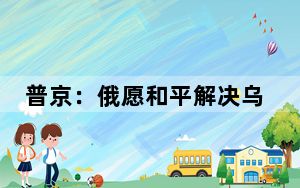 普京：俄愿和平解决乌克兰问题，但拒绝被强加脱离现实的方案
