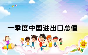 一季度中国进出口总值历史同期首破10万亿元