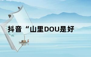 抖音“山里DOU是好风光”2024年三大举措助力乡村旅游数字提升