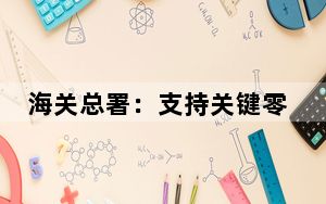 海关总署：支持关键零部件、重要原材料、能源资源的扩大进口