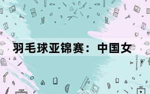 羽毛球亚锦赛：中国女单包揽四强 国羽锁定奥运满额席位