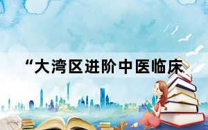 “大湾区进阶中医临床培训计划”开班：20名香港中医师到广东进修