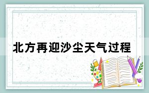 北方再迎沙尘天气过程 江南多地将遭遇强降雨