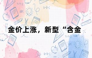 金价上涨，新型“含金”理财产品现认购热潮！潜在风险需注意