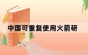 中国可重复使用火箭研制获新进展 主发动机累计完成15次重复试验