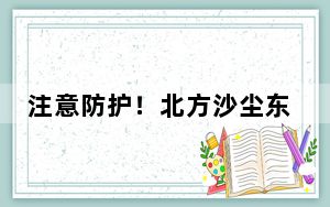 注意防护！北方沙尘东移将影响华北等地 一图掌握沙尘防护指南