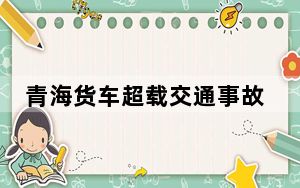 青海货车超载交通事故财产损失下降 严查“百吨王”