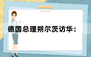 德国总理朔尔茨访华：随访德企高管看好中国市场 将持续加码“投资中国”