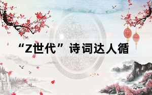 “Z世代”诗词达人循着唐诗宋词“恋上”国风文化