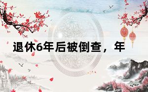 退休6年后被倒查，年近70岁的“老虎”落马