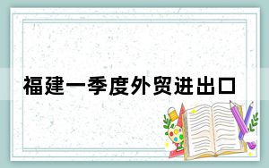 福建一季度外贸进出口额首破5000亿元