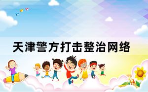 天津警方打击整治网络谣言和网络暴力专项行动取得阶段性成效