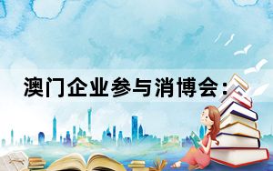 澳门企业参与消博会：做中国与葡语国家经贸桥梁
