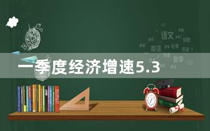 一季度经济增速5.3%，有哪些亮点？就业、物价、房地产表现如何？