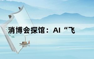 消博会探馆：AI“飞入寻常百姓家”