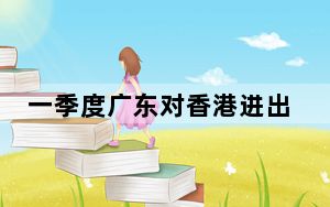 一季度广东对香港进出口逾2520亿元 同比增长14.1%