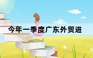 今年一季度广东外贸进出口2.04万亿元 同比增长12%