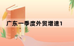 广东一季度外贸增速12% 11个季度以来最佳