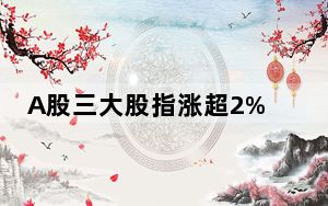 A股三大股指涨超2% 两市5100余股上涨