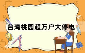 台湾桃园超万户大停电 蓝营：民进党当局“发电韧性”变“任性发电”