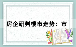 房企研判楼市走势：市场仍在筑底，核心城市核心地段将优先迎来复苏