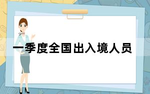 一季度全国出入境人员超1.41亿人次 同比上升117.8%
