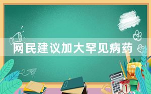 网民建议加大罕见病药品研发和引进力度 国家药监局回应