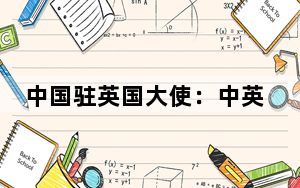 中国驻英国大使：中英教育合作给双方带来实实在在利益