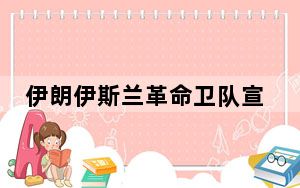 伊朗伊斯兰革命卫队宣布进入最高级别战备状态