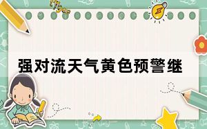 强对流天气黄色预警继续发布：湖南等3省区局地风力可达11级以上
