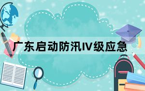 广东启动防汛Ⅳ级应急响应