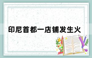 印尼首都一店铺发生火灾 致7人死亡
