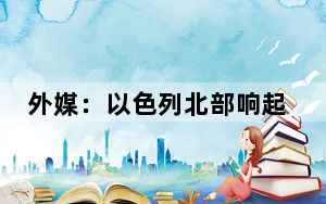 外媒：以色列北部响起防空警报