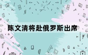陈文清将赴俄罗斯出席第十二届安全事务高级代表国际会议并访问俄罗斯