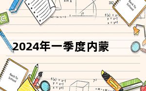 2024年一季度内蒙古地区生产总值5604亿元