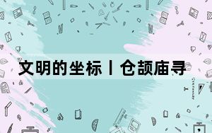 文明的坐标丨仓颉庙寻“汉字之源”