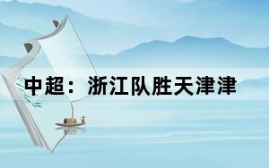 中超：浙江队胜天津津门虎终结连败 莱昂纳多破进球荒