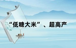 “低糖大米”、超高产水稻……这些农作物优良品种你了解吗？